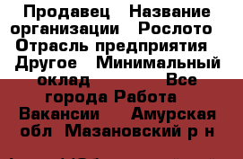 Продавец › Название организации ­ Рослото › Отрасль предприятия ­ Другое › Минимальный оклад ­ 12 000 - Все города Работа » Вакансии   . Амурская обл.,Мазановский р-н